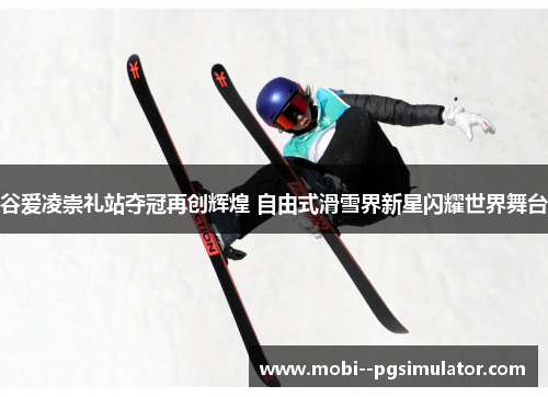 谷爱凌崇礼站夺冠再创辉煌 自由式滑雪界新星闪耀世界舞台