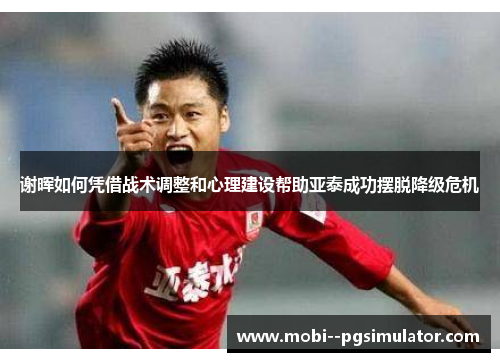 谢晖如何凭借战术调整和心理建设帮助亚泰成功摆脱降级危机