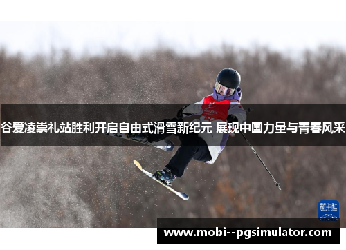 谷爱凌崇礼站胜利开启自由式滑雪新纪元 展现中国力量与青春风采