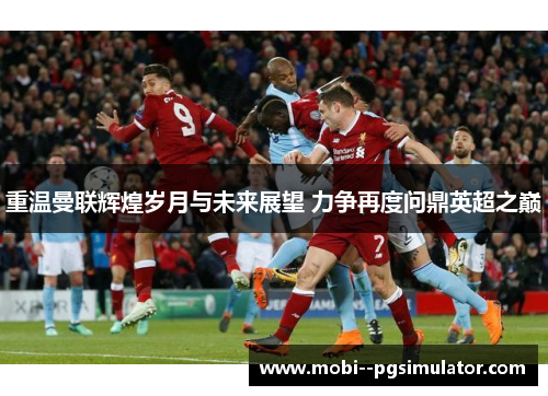 重温曼联辉煌岁月与未来展望 力争再度问鼎英超之巅