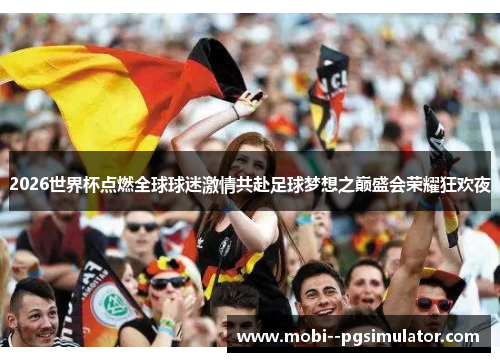 2026世界杯点燃全球球迷激情共赴足球梦想之巅盛会荣耀狂欢夜