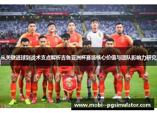 从关键进球到战术支点解析吉鲁亚洲杯赛场核心价值与团队影响力研究