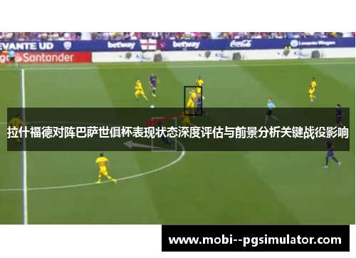 拉什福德对阵巴萨世俱杯表现状态深度评估与前景分析关键战役影响