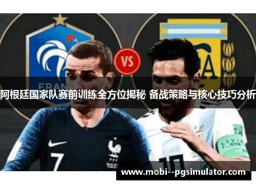 阿根廷国家队赛前训练全方位揭秘 备战策略与核心技巧分析 阿根廷国家队赛前训练全方位揭秘 备战策略与核心技巧分析