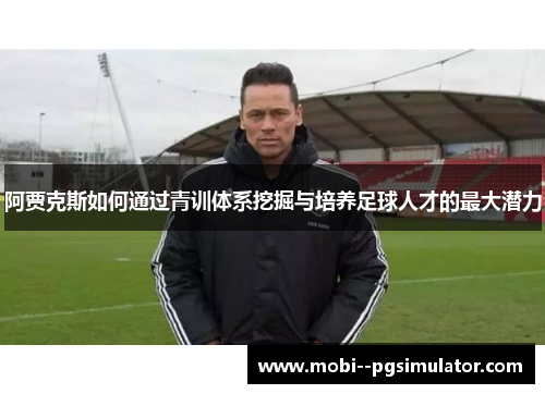 阿贾克斯如何通过青训体系挖掘与培养足球人才的最大潜力