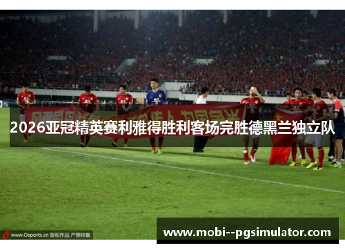 2026亚冠精英赛利雅得胜利客场完胜德黑兰独立队 2026亚冠精英赛利雅得胜利客场完胜德黑兰独立队