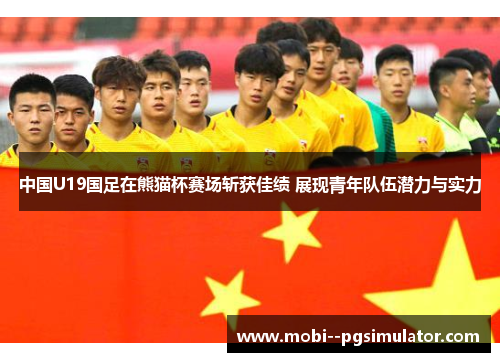 中国U19国足在熊猫杯赛场斩获佳绩 展现青年队伍潜力与实力