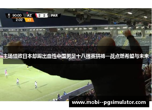主场惜败日本却踢出血性中国男足十八强赛拼搏一战点燃希望与未来