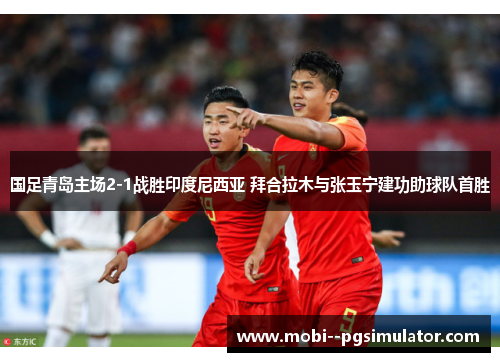 国足青岛主场2-1战胜印度尼西亚 拜合拉木与张玉宁建功助球队首胜