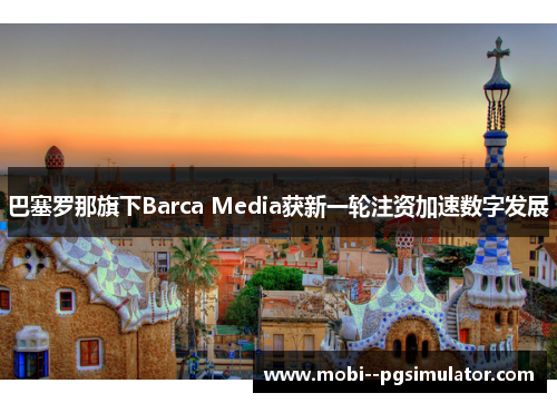 巴塞罗那旗下Barca Media获新一轮注资加速数字发展