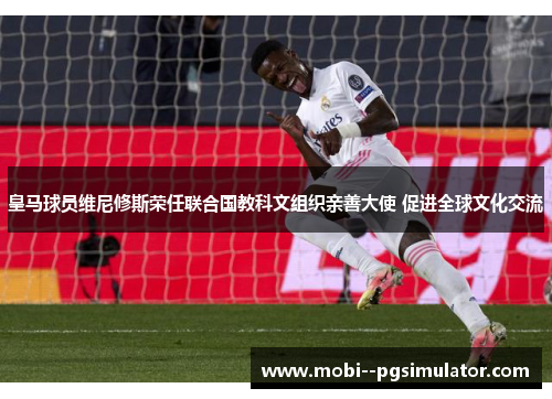 皇马球员维尼修斯荣任联合国教科文组织亲善大使 促进全球文化交流