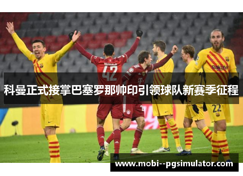 科曼正式接掌巴塞罗那帅印引领球队新赛季征程 科曼正式接掌巴塞罗那帅印引领球队新赛季征程