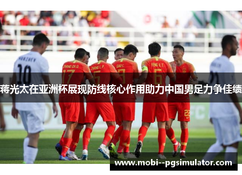 蒋光太在亚洲杯展现防线核心作用助力中国男足力争佳绩 蒋光太在亚洲杯展现防线核心作用助力中国男足力争佳绩