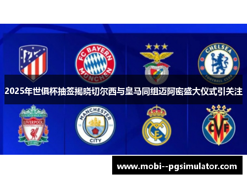 2025年世俱杯抽签揭晓切尔西与皇马同组迈阿密盛大仪式引关注