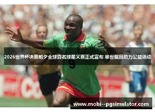 2026世界杯决赛前夕全球百名球星义赛正式宣布 举世瞩目助力公益活动 2026世界杯决赛前夕全球百名球星义赛正式宣布 举世瞩目助力公益活动