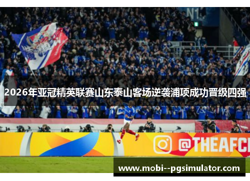 2026年亚冠精英联赛山东泰山客场逆袭浦项成功晋级四强 2026年亚冠精英联赛山东泰山客场逆袭浦项成功晋级四强