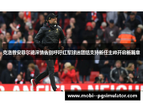 克洛普安菲尔德深情告别呼吁红军球迷团结支持新任主帅开启新篇章