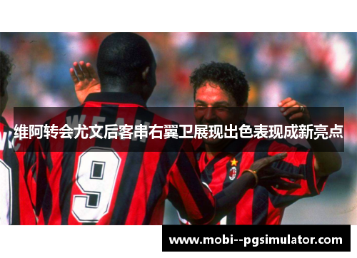 维阿转会尤文后客串右翼卫展现出色表现成新亮点