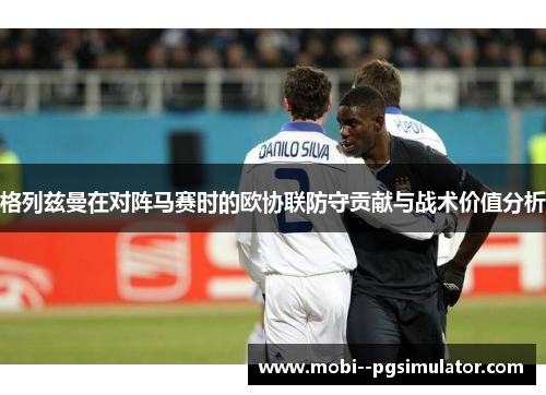 格列兹曼在对阵马赛时的欧协联防守贡献与战术价值分析 格列兹曼在对阵马赛时的欧协联防守贡献与战术价值分析