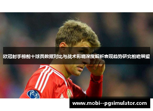 欧冠射手榜前十球员数据对比与战术影响深度解析表现趋势研究前瞻展望