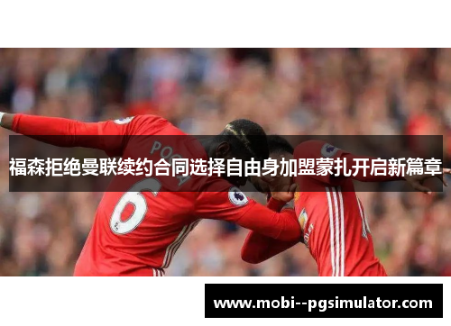 福森拒绝曼联续约合同选择自由身加盟蒙扎开启新篇章 福森拒绝曼联续约合同选择自由身加盟蒙扎开启新篇章