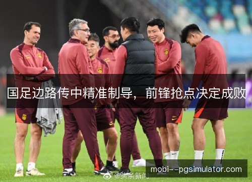 国足边路传中精准制导,前锋抢点决定成败 国足边路传中精准制导,前锋抢点决定成败