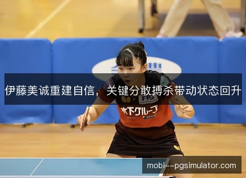 伊藤美诚重建自信,关键分敢搏杀带动状态回升 伊藤美诚重建自信,关键分敢搏杀带动状态回升